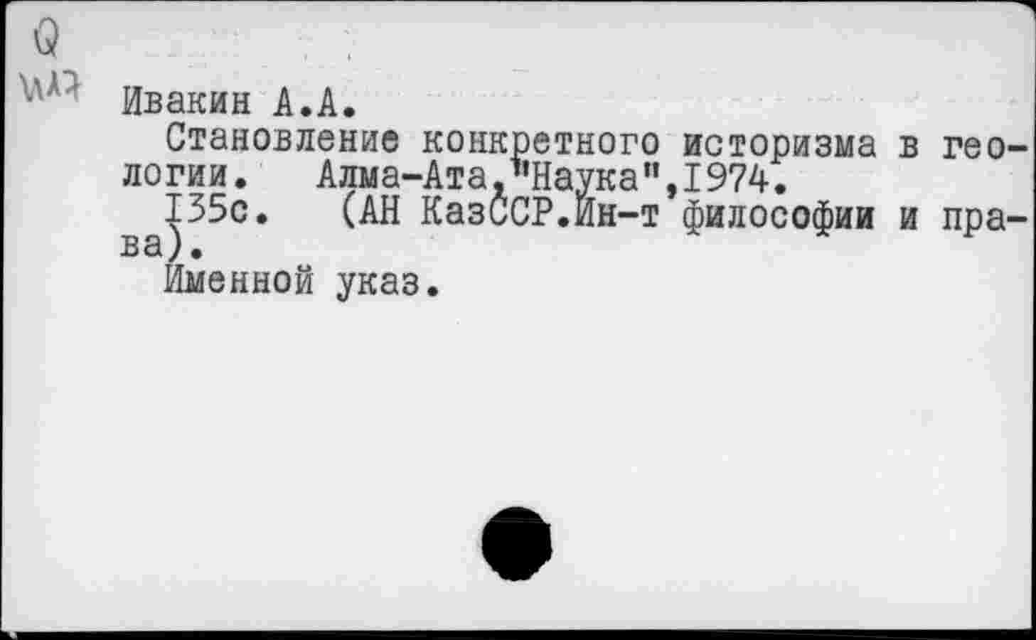 ﻿Ивакин А.А.
Становление конкретного историзма в гео логии.	Алма-Ата,"Наука",1974.
135с. (АН КазССР.Ин-т философии и пра ва у.
Именной указ.